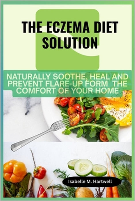 The Eczema Diet Solution: Naturally Soothe, Heal And Prevent Flare-Up Form The Comfort of Your Home by Isabelle M. Hartwell