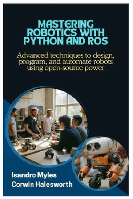 Mastering Robotics with Python and ROS: Advanced techniques to design, program, and automate robots using open-source power by Corwin Halesworth, Isandro Myles