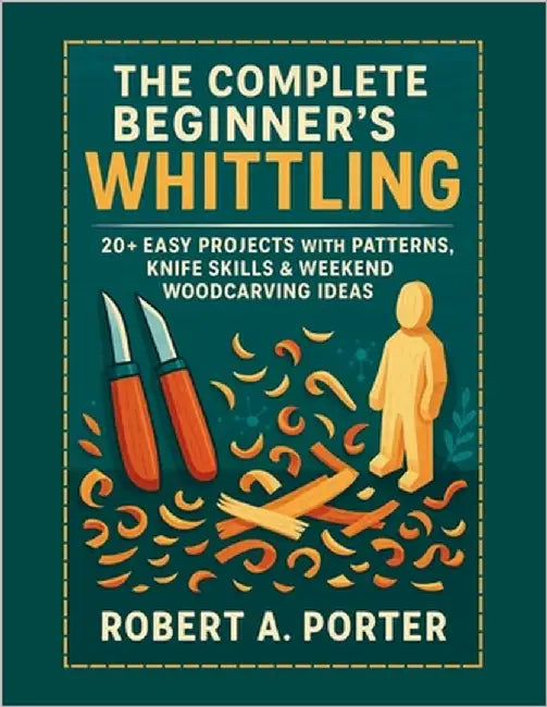 The Complete Beginner's Guide to Whittling: 20+ Easy Projects with Patterns, Knife Skills & Weekend Woodcarving Ideas by Porter, Robert a.