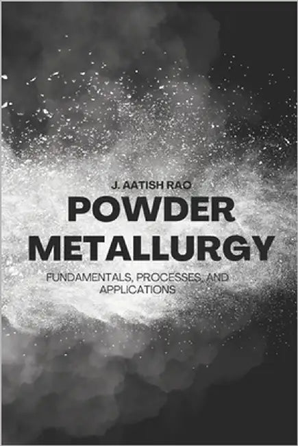 Powder Metallurgy: Fundamentals, Processes, and Applications by Rao, J. Aatish