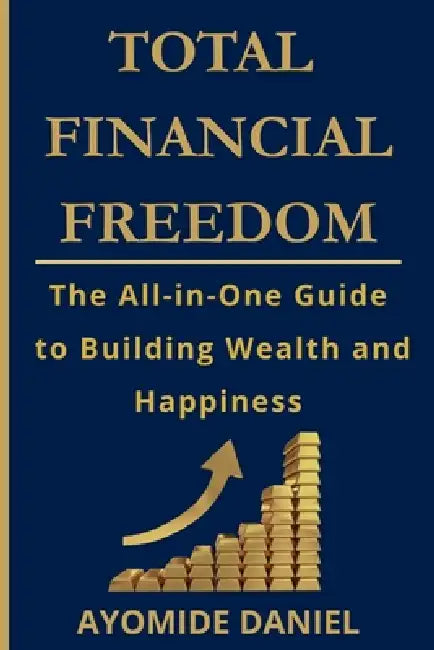 Total Financial Freedom: The All-in-One Guide to Building Wealth and Happiness - For Individuals, Couple, and Families by Ayomide Daniel