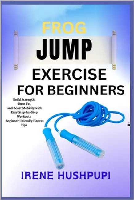 Frog Jump Exercise for Beginners: -Build Strength, -Burn Fat, -and Boost Mobility with Easy Step-by-Step Workouts -Beginner-Friendly Fitness Tips by Hushpupi, Irene