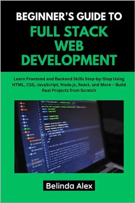 Beginner's Guide to Full Stack Web Development: Learn Frontend and Backend Skills Step-by-Step Using HTML, CSS, JavaScript, Node.js, React, and More - by Alex, Belinda