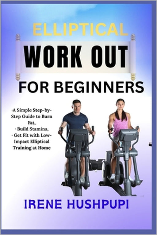 Elliptical Work Out for Beginners: -A Simple Step-by-Step Guide to Burn Fat, -Build Stamina, -Get Fit with Low-Impact Elliptical Training at Home by Irene Hushpupi