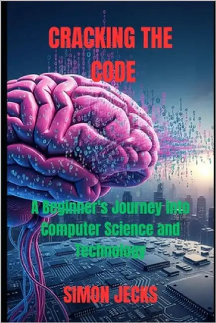 Cracking the code: A Beginner's Journey into Computer Science and Technology by Jecks, Simon