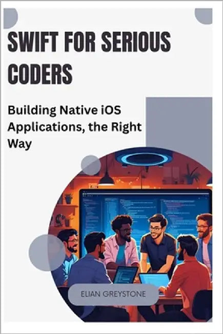 Swift for Serious Coders: Building Native iOS Applications, the Right Way by Greystone, Elian