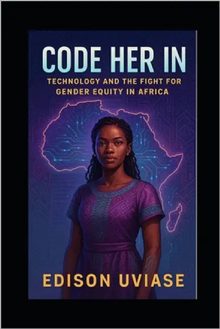 Code Her in: Technology and the Fight for Gender Equity in Africa by Uviase, Edison