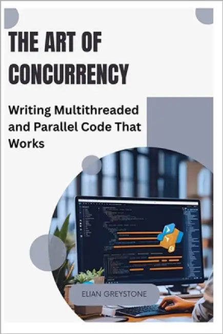 The Art of Concurrency: Writing Multithreaded and Parallel Code That Works by Greystone, Elian