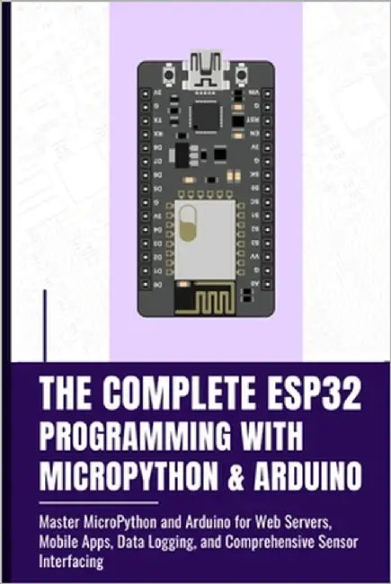 The Complete Esp32 Programming with Micropython & Arduino: Master MicroPython and Arduino for Web Servers, Mobile Apps, Data Logging, and Comprehensiv by Takata, Fujimura