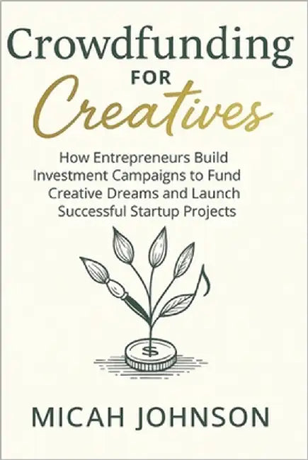 Crowdfunding for Creatives: How Entrepreneurs Build Investment Campaigns to Fund Creative Dreams and Launch Successful Startup Projects by Johnson, Micah