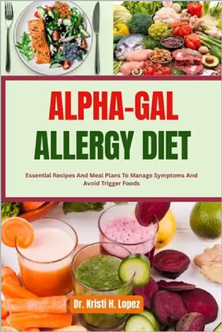 Alpha-Gal Allergy Diet: Essential Recipes And Meal Plans To Manage Symptoms And Avoid Trigger Foods by H. Lopez, Kristi