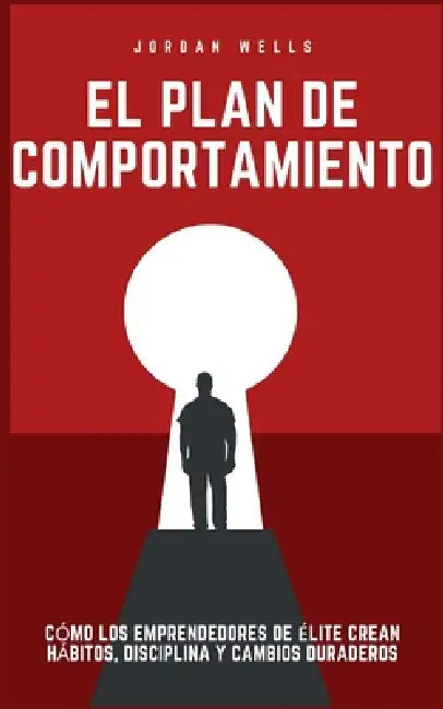El plan de comportamiento: Cómo los emprendedores de élite crean hábitos, disciplina y cambios duraderos by Jordan Wells