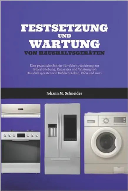 Festsetzung Und Wartung Von Haushaltsgeräten: Eine praktische Schritt-für-Schritt-Anleitung zur Fehlerbehebung, Reparatur und Wartung von Haushaltsger by Schneider, Johann M.