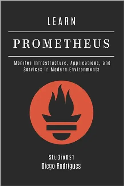 Learn Prometheus: Monitor Infrastructure, Applications, and Services in Modern Environments by Smart Tech Content, Studiod21