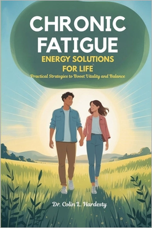 Chronic Fatigue Energy Solutions for Life: Practical Strategies to Boost Vitality and Balance by Colin L. Hardesty