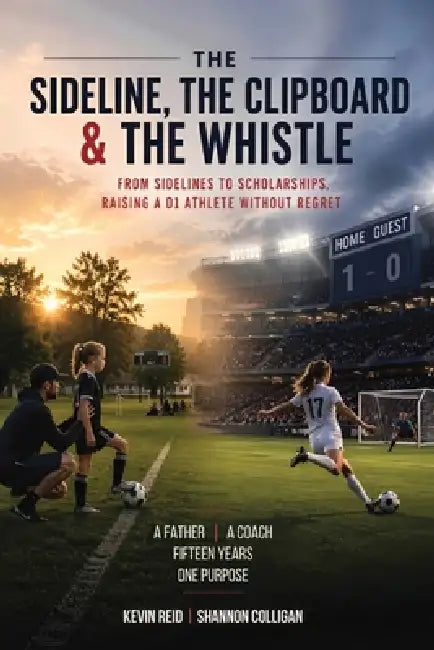 The Sideline, the Clipboard & the Whistle: From Sidelines to Scholarships: Raising a D1 Athlete Without Regret by Shannon Colligan, Kevin Reid