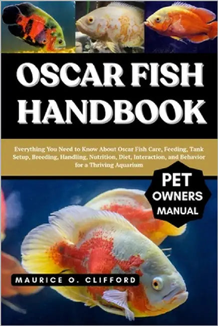 Oscar Fish Handbook: Everything You Need to Know About Oscar Fish Care, Feeding, Tank Setup, Breeding, Handling, Nutrition, Diet, Interaction, and Beh by Clifford, Maurice O.