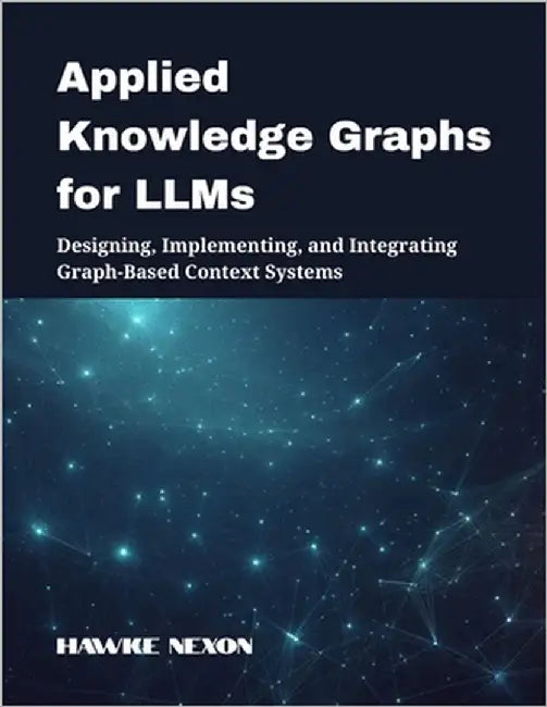 Applied Knowledge Graphs for LLMs: Designing, Implementing, and Integrating Graph-Based Context Systems by Nexon, Hawke
