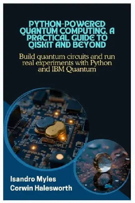 Python-Powered Quantum Computing, A Practical Guide to Qiskit and Beyond: Build quantum circuits and run real experiments with Python and IBM Quantum by Corwin Halesworth