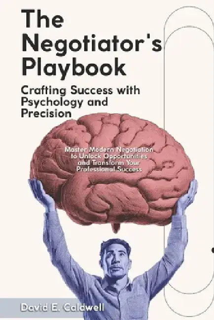 "The Negotiator's Playbook: Crafting Success with Psychology and Precision" "Master Modern Negotiation to Unlock Opportunities and Transform Your Prof by David Caldwell