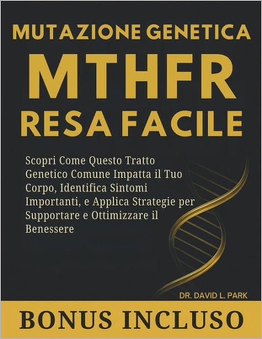 Mutazione Genetica MTHFR Resa Facile: Scopri Come Questo Tratto Genetico Comune Impatta il Tuo Corpo, Identifica Sintomi Importanti, e Applica Strateg by David L. Park