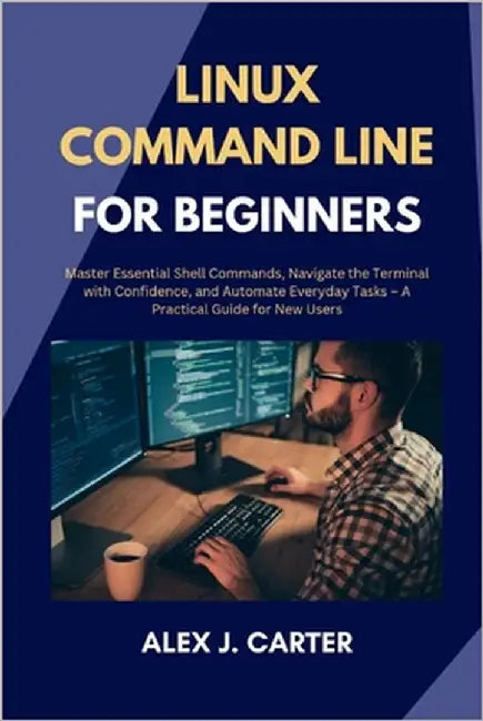 Linux Command Line for Beginners: Master Essential Shell Commands, Navigate the Terminal with Confidence, and Automate Everyday Tasks - A Practical Gu by Carter, Alex J.