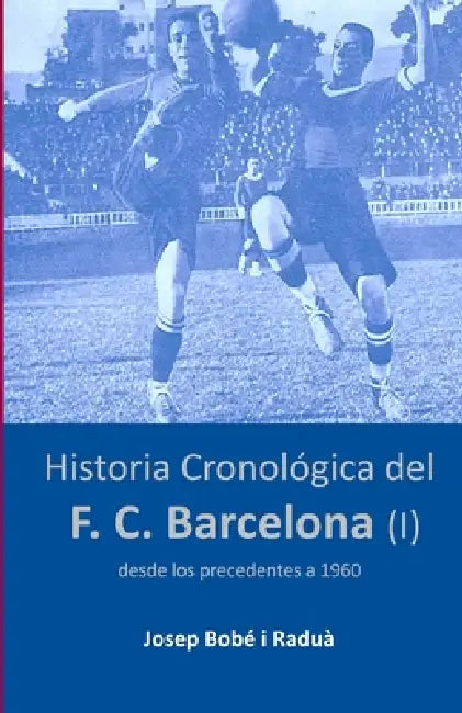 Historia cronológica del FC Barcelona (I): Desde los precedentes a 1960 by Josep Bobé I. Raduà