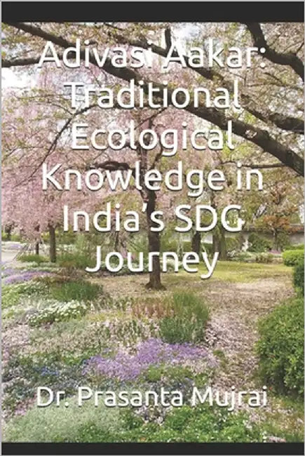 Adivasi Aakar: Traditional Ecological Knowledge in India's SDG Journey by Mujrai, Prasanta