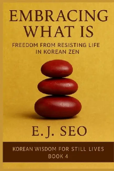 Embracing What Is: Freedom from Resistance in Korean Zen by E. J. Seo