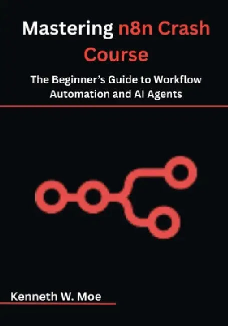Mastering n8n Crash Course: The Beginner's Guide to Workflow Automation and AI Agents by Kenneth W. Moe