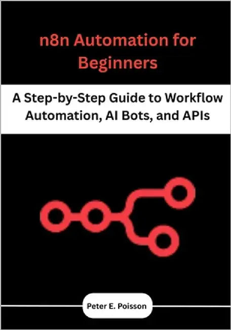 n8n Automation for Beginners: A Step-by-Step Guide to Workflow Automation, AI Bots, and APIs by Poisson, Peter E.
