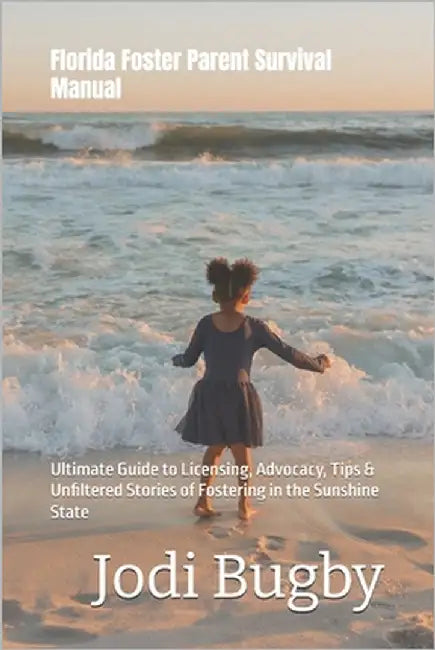 Florida Foster Parent Survival Manual: Ultimate Guide to Licensing, Advocacy, Tips & Unfiltered Stories of Fostering in the Sunshine State by Bugby, Jodi