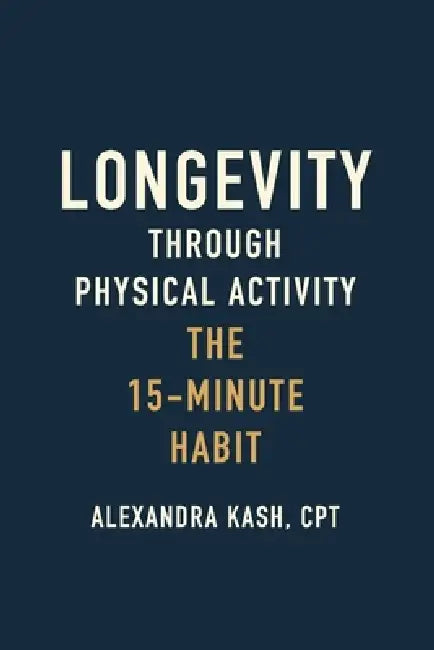 Longevity Through Physical Activity: The 15-Minute Habit by Alexandra Kash