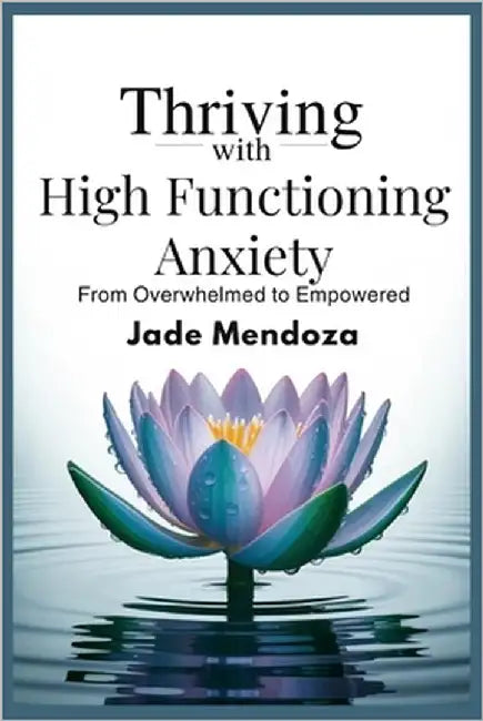 Thriving with High functioning Anxiety: From overwhelmed to Empowered by Mendoza, Jade