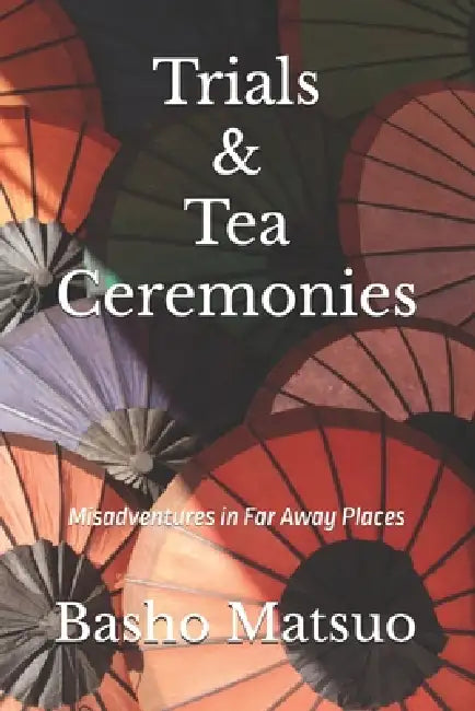 Trials & Tea Ceremonies: Misadventures in Far Away Places by Basho Matsuo