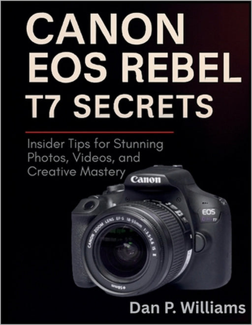 Canon EOS Rebel T7 Secrets: Insider Tips for Stunning Photos, Videos, and Creative Mastery by Dan P. Williams