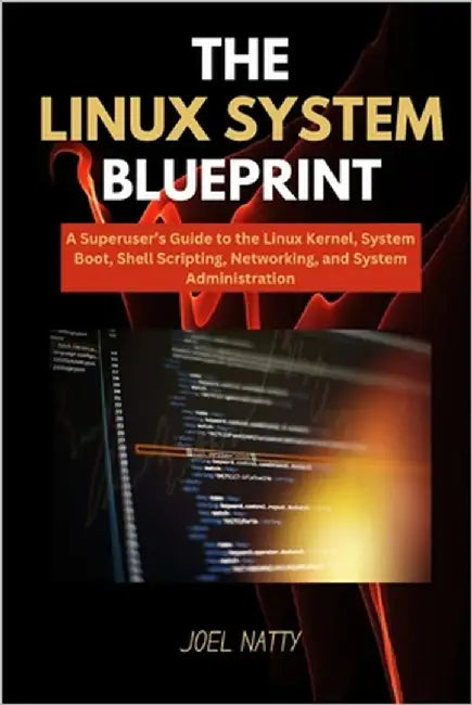 The Linux System Blueprint: A Superuser's Guide to the Linux Kernel, System Boot, Shell Scripting, Networking, and System Administration by Natty, Joel