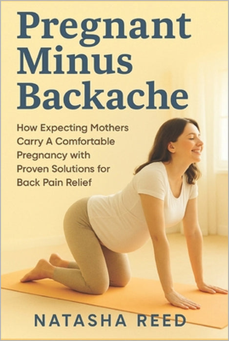 Pregnant Minus Backache: How Expecting Mothers Carry A Comfortable Pregnancy with Proven Solutions of Back Pain Relief by Natasha Reed