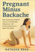 Pregnant Minus Backache: How Expecting Mothers Carry A Comfortable Pregnancy with Proven Solutions of Back Pain Relief by Natasha Reed