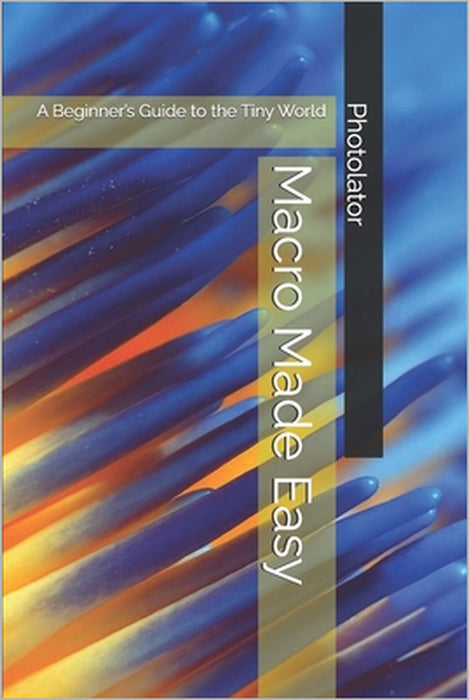 Macro Made Easy: A Beginner's Guide to the Tiny World by Catherine Bohemier, Paul Parent