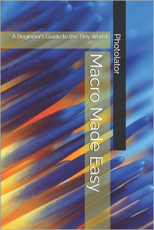 Macro Made Easy: A Beginner's Guide to the Tiny World by Catherine Bohemier, Paul Parent