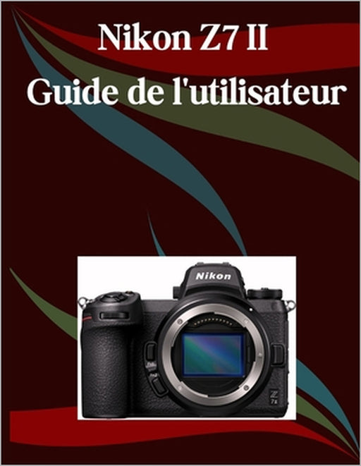 Nikon Z7 II Guide de l'utilisateur: Un manuel étape par étape pour les débutants et les seniors couvrant les fonctionnalités essentielles de l'apparei by Jade Morley