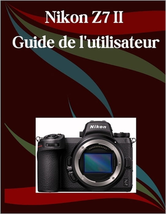 Nikon Z7 II Guide de l'utilisateur: Un manuel étape par étape pour les débutants et les seniors couvrant les fonctionnalités essentielles de l'apparei by Jade Morley