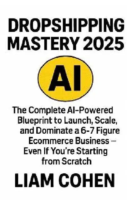 Dropshipping Mastery 2025: The Complete AI-Powered Blueprint to Launch, Scale, and Dominate a 6-7 Figure Ecommerce Business - Even If You're Starting by Liam Cohen
