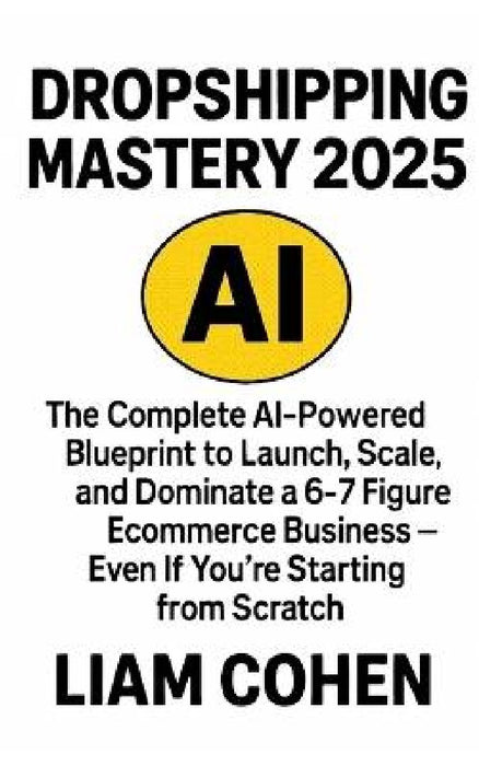 Dropshipping Mastery 2025: The Complete AI-Powered Blueprint to Launch, Scale, and Dominate a 6-7 Figure Ecommerce Business - Even If You're Starting by Liam Cohen
