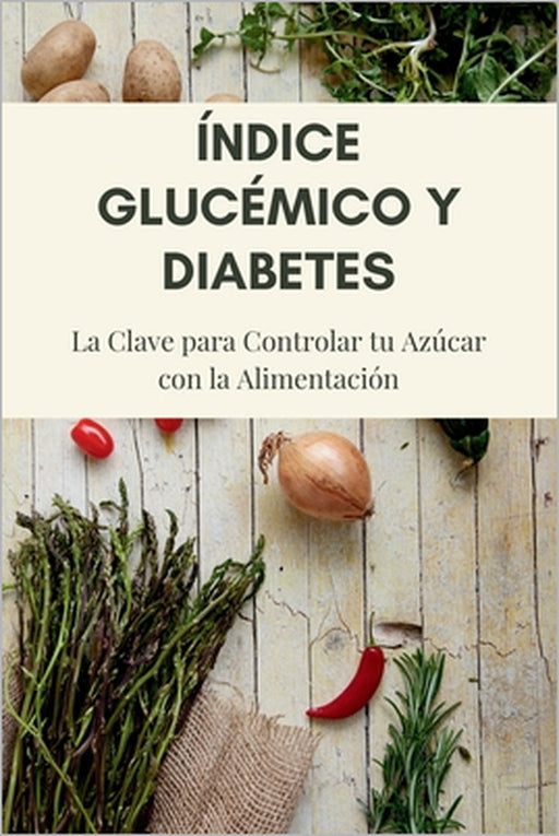 Índice Glucémico y Diabetes: La Clave para Controlar tu Azúcar con la Alimentación: Guía práctica para prevenir la diabetes tipo 2, mejorar tu salud y by Johncc Calle