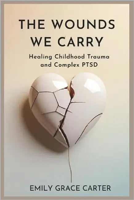 The Wounds We Carry: Healing Childhood Trauma and Complex PTSD by Carter, Emily Grace