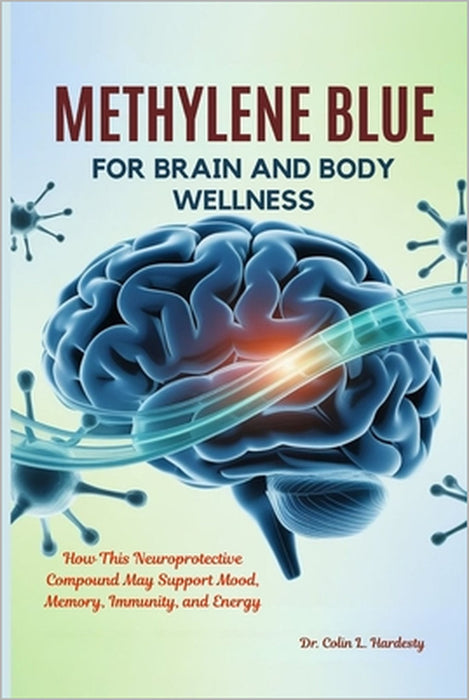 Methylene Blue for Brain and Body Wellness: How This Neuroprotective Compound May Support Mood, Memory, Immunity, and Energy by Colin L. Hardesty