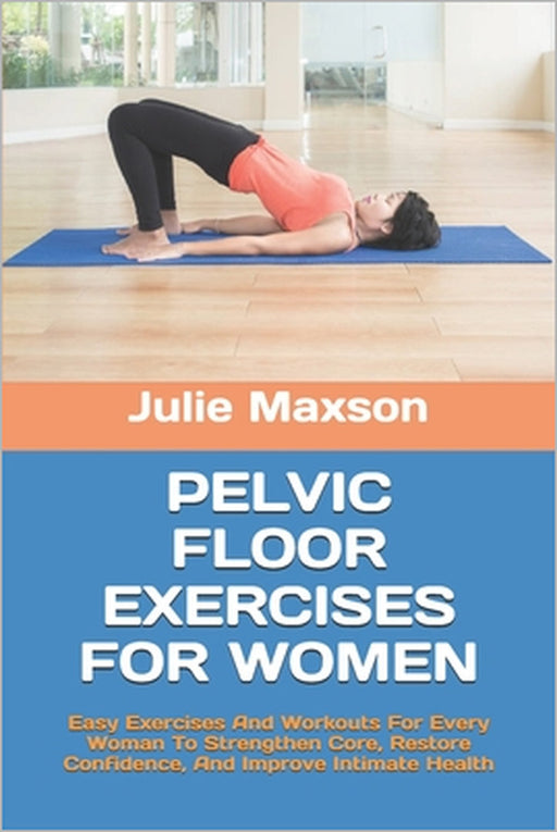 Pelvic Floor Exercises for Women: Easy Exercises And Workouts For Every Woman To Strengthen Core, Restore Confidence, And Improve Intimate Health by Julie Maxson