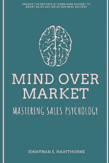 Mind Over Market: Mastering Sales Psychology: Unlock the Secrets of Consumer Mindset to Boost Sales and Drive Business Success by Alex Peters
